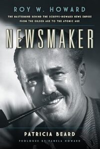 Newsmaker: Roy W. Howard, the Mastermind Behind the Scripps-Howard News Empire From the Gilded Age to the Atomic Age by Patricia Beard